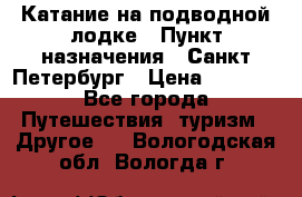 Катание на подводной лодке › Пункт назначения ­ Санкт-Петербург › Цена ­ 5 000 - Все города Путешествия, туризм » Другое   . Вологодская обл.,Вологда г.